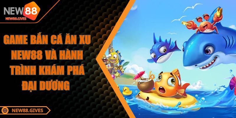 Game Bắn Cá Ăn Xu NEW88 Và Hành Trình Khám Phá Đại Dương