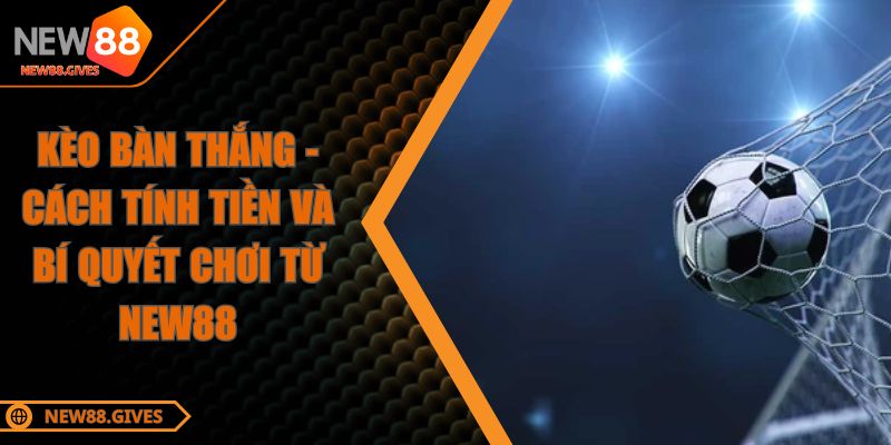 Kèo Bàn Thắng - Cách Tính Tiền Và Bí Quyết Chơi Từ NEW88