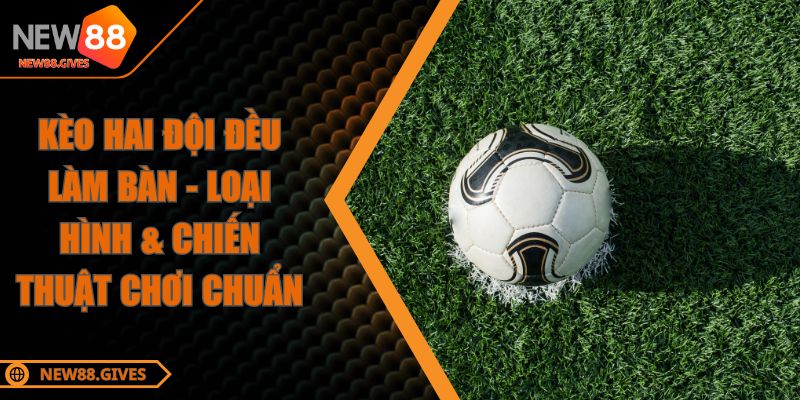 Kèo Hai Đội Đều Làm Bàn - Loại Hình & Chiến Thuật Chơi Chuẩn