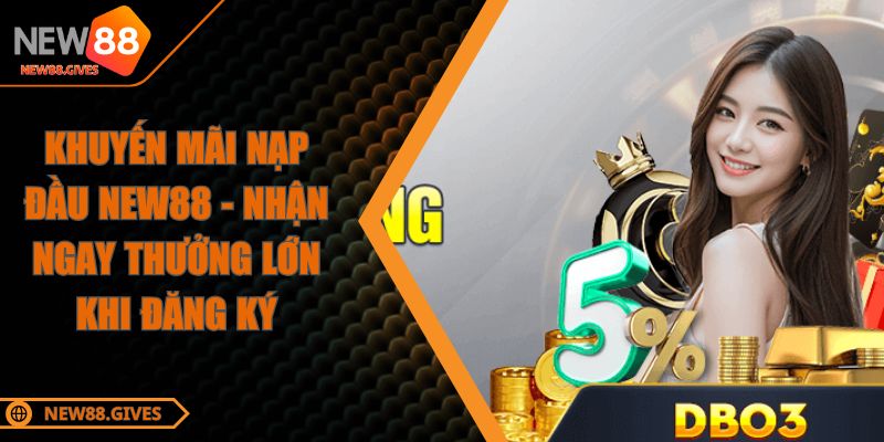Khuyến Mãi Nạp Đầu NEW88 - Nhận Ngay Thưởng Lớn Khi Đăng Ký